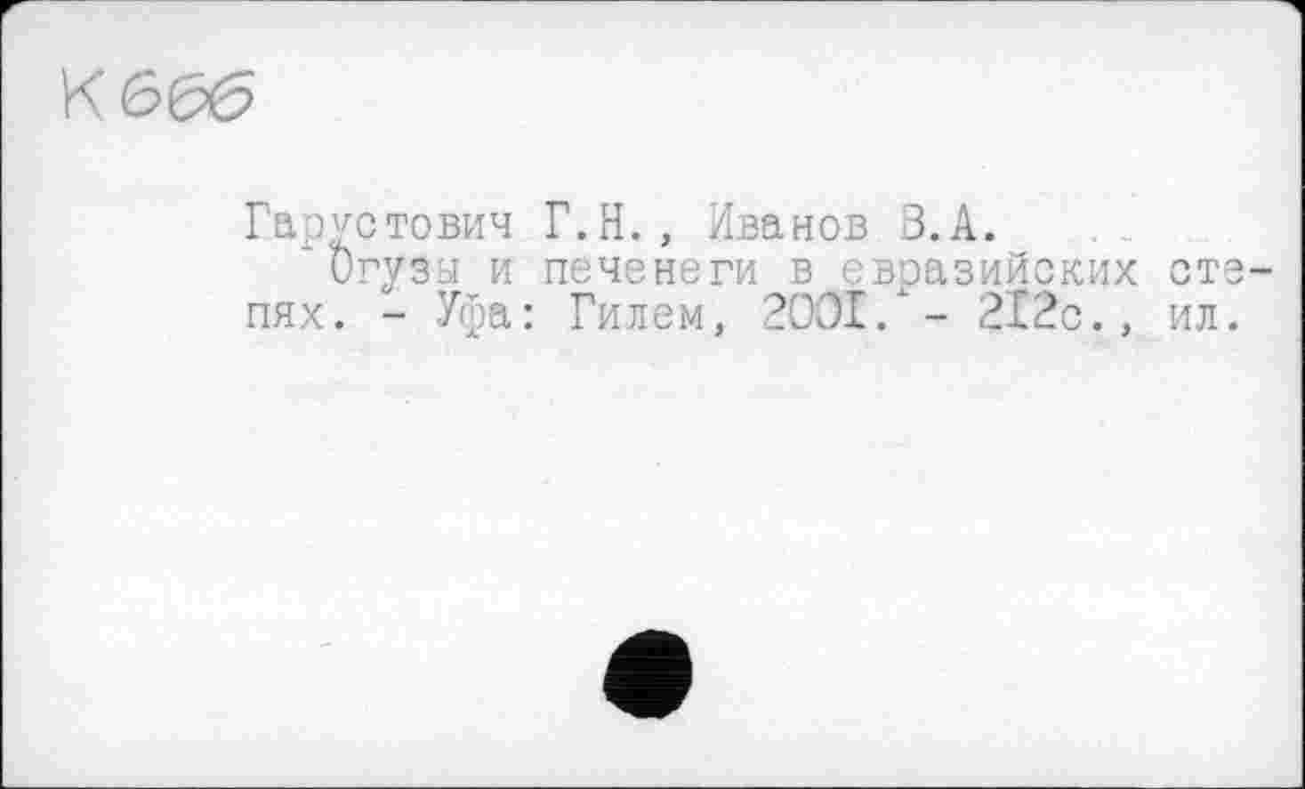 ﻿К
Гар^стович Г.Н., Иванов В.А.
игузы и печенеги в евразийских степях. - Уфа: Гилем, 2OOI/- 212с., ил.